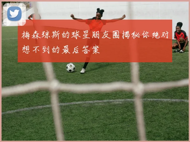 梅森琼斯的球星朋友圈揭秘你绝对想不到的最后答案