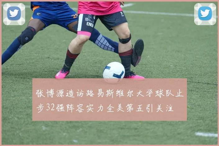 张博源造访路易斯维尔大学球队止步32强阵容实力全美第五引关注