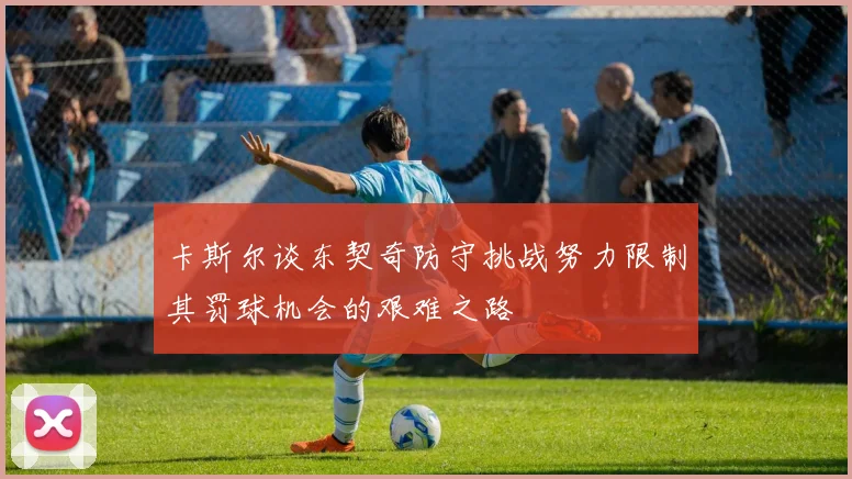 卡斯尔谈东契奇防守挑战努力限制其罚球机会的艰难之路