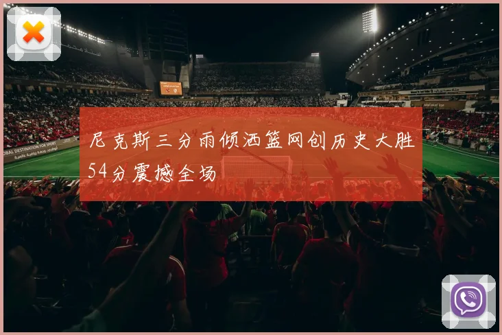 尼克斯三分雨倾洒篮网创历史大胜54分震撼全场