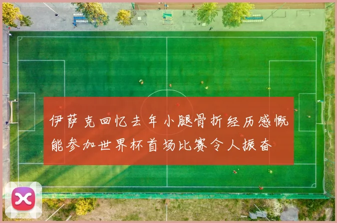 伊萨克回忆去年小腿骨折经历感慨能参加世界杯首场比赛令人振奋