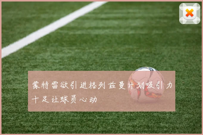 蒙特雷欲引进格列兹曼计划吸引力十足让球员心动