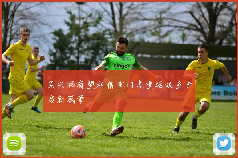 吴兴涵有望租借津门虎重返故乡开启新篇章