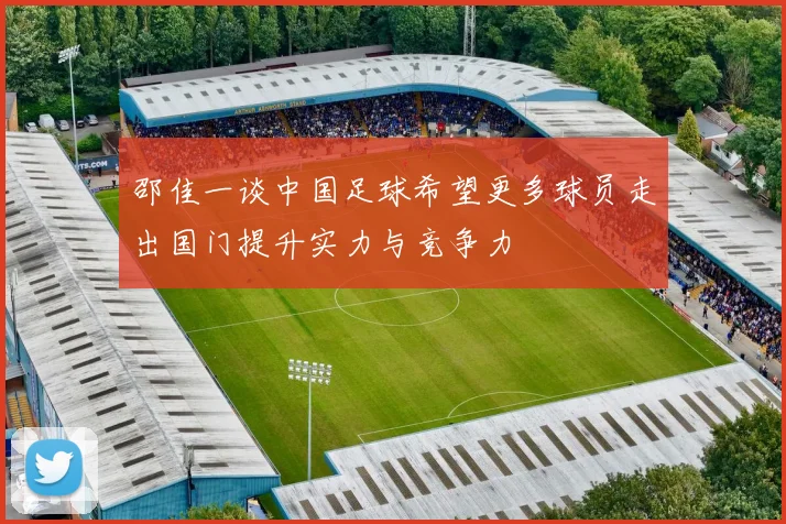 邵佳一谈中国足球希望更多球员走出国门提升实力与竞争力