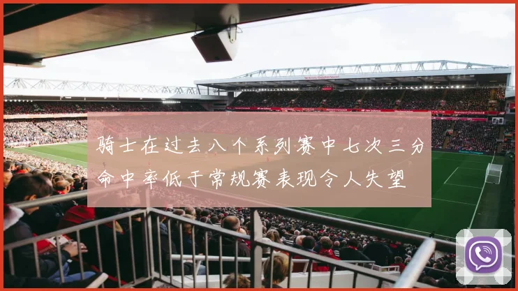 骑士在过去八个系列赛中七次三分命中率低于常规赛表现令人失望