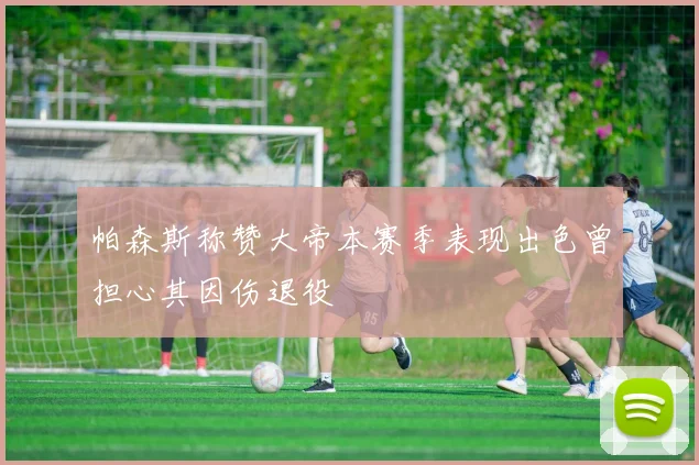 帕森斯称赞大帝本赛季表现出色曾担心其因伤退役