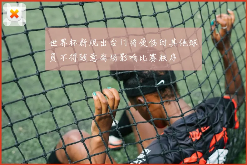世界杯新规出台门将受伤时其他球员不得随意离场影响比赛秩序