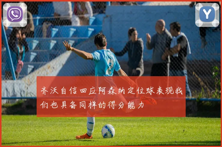 齐沃自信回应阿森纳定位球表现我们也具备同样的得分能力