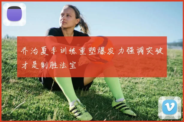 乔治夏季训练重塑爆发力强调突破才是制胜法宝