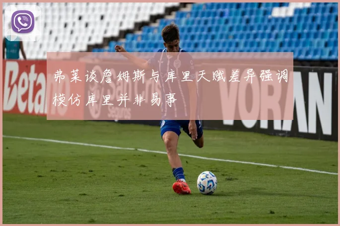 弗莱谈詹姆斯与库里天赋差异强调模仿库里并非易事