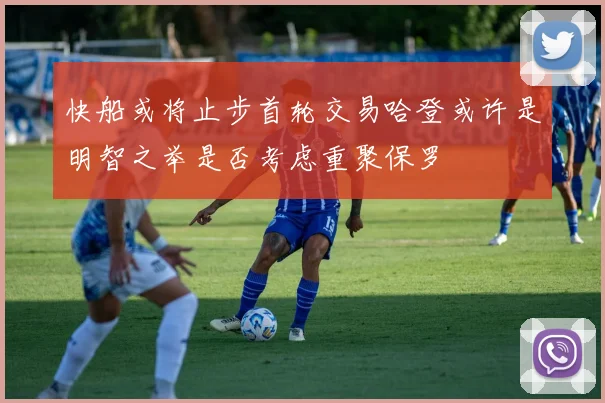 快船或将止步首轮交易哈登或许是明智之举是否考虑重聚保罗