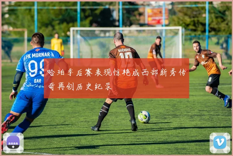 哈珀季后赛表现惊艳成西部新秀传奇再创历史纪录