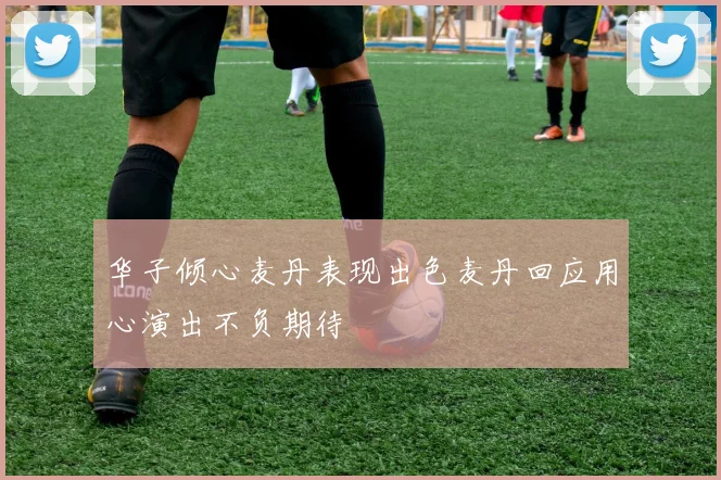 华子倾心麦丹表现出色麦丹回应用心演出不负期待