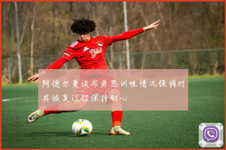 阿德尔曼谈布劳恩训练情况强调对其恢复过程保持耐心