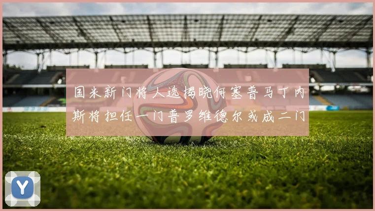 国米新门将人选揭晓何塞普马丁内斯将担任一门普罗维德尔或成二门